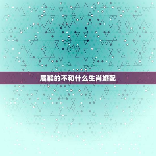 属猴的不和什么生肖婚配，属猴的和什么生肖最配