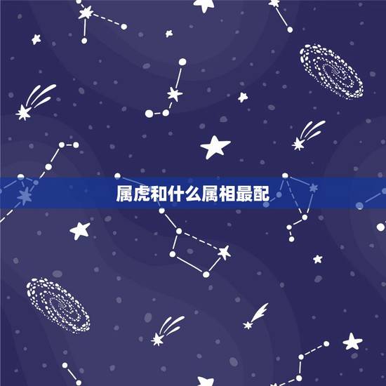 属虎和什么属相最配,属虎的和什么属相最配 属虎和什么属相最配,属虎的和什么属相最配