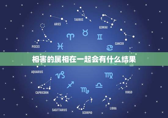 相害的属相在一起会有什么结果，十二生肖哪些组合是相害的