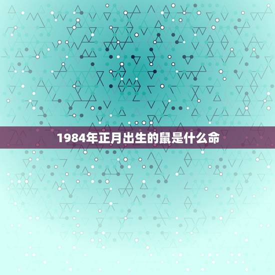 1984年正月出生的鼠是什么命，1984年生人属鼠是什么命