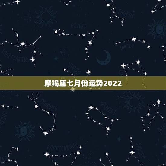 摩羯座七月份运势2022，魔羯座7月运势
