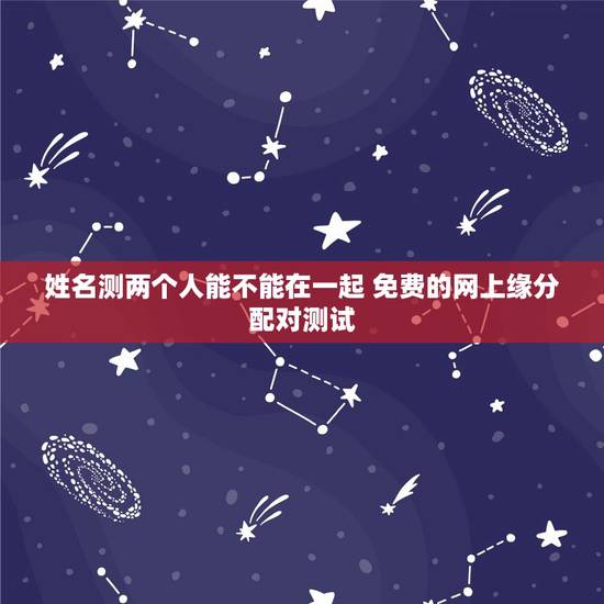 姓名测两个人能不能在一起 免费的网上缘分配对测试 姓名测两个人能不能在一起 免费的网上缘分配对测试