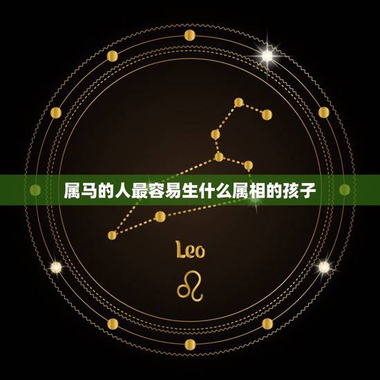 属马的人最容易生什么属相的孩子,男属虎女属马生什么属相的宝宝好 属马的人最容易生什么属相的孩子,男属虎女属马生什么属相的宝宝好