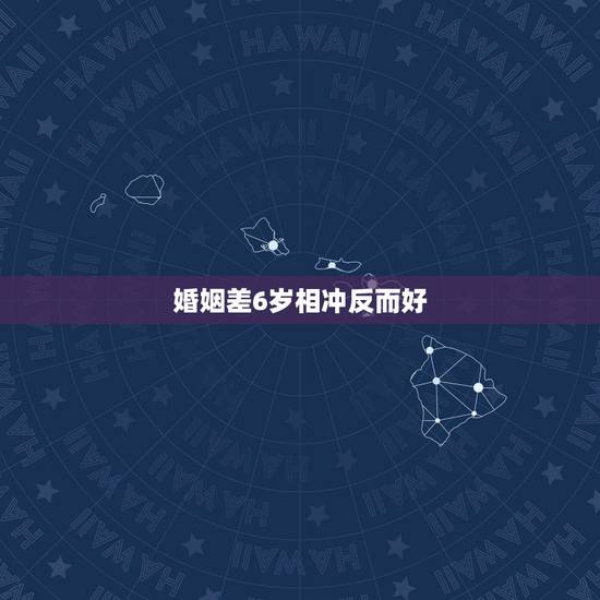 婚姻差6岁相冲反而好,家里人都说年龄相差六岁的人在一起不合适,生肖相冲 婚姻差6岁相冲反而好,家里人都说年龄相差六岁的人在一起不合适,生肖相冲