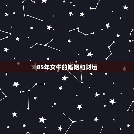 85年女牛的婚姻和财运，生于85年农历冬月15属牛；女；婚姻、财运、事