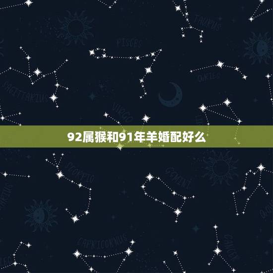 92属猴和91年羊婚配好么，92年的猴和91年的羊婚姻配对