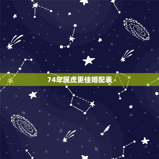 74年属虎更佳婚配表,1974年属虎女更佳配偶 74年属虎更佳婚配表,1974年属虎女更佳配偶