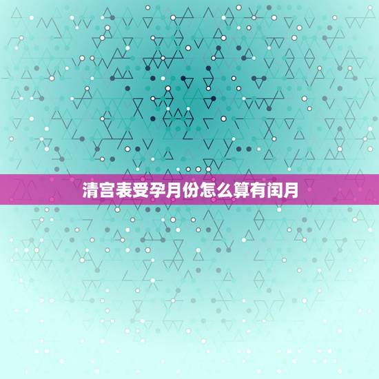 清宫表受孕月份怎么算有闰月，清宫图遇到闰月怎么算？
