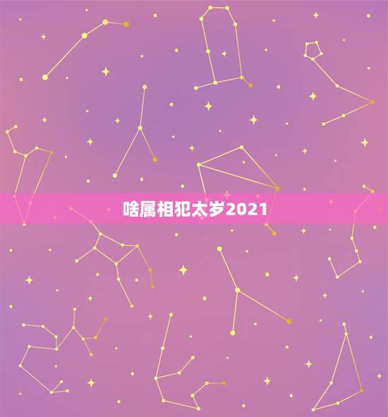啥属相犯太岁2021，今年什么属相犯太岁？