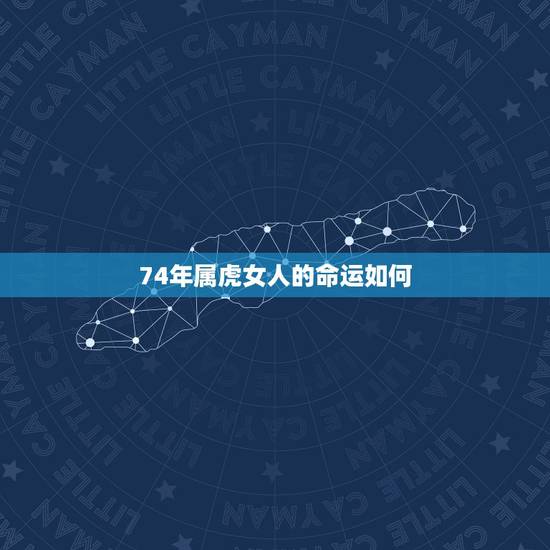 74年属虎女人的命运如何,74年属虎女财运如何 74年属虎女人的命运如何,74年属虎女财运如何