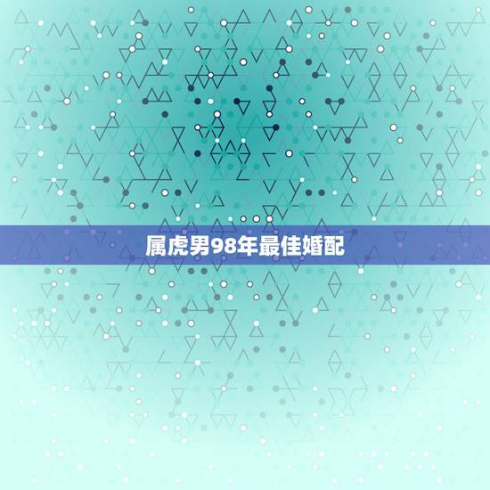 属虎男98年最佳婚配,1998年属虎男和什么属相最配 属虎男98年最佳婚配,1998年属虎男和什么属相最配