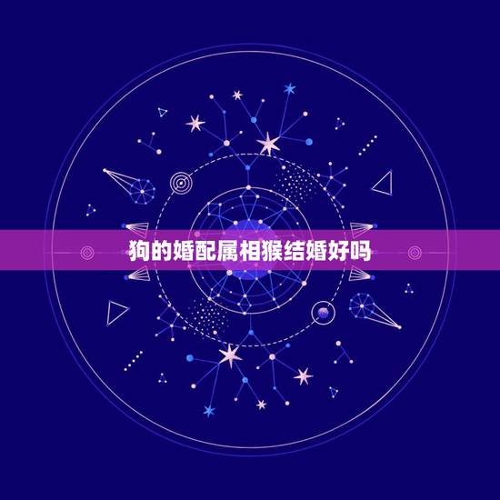 狗的婚配属相猴结婚好吗,属相狗和猴成为夫妻好不好? 狗的婚配属相猴结婚好吗,属相狗和猴成为夫妻好不好?