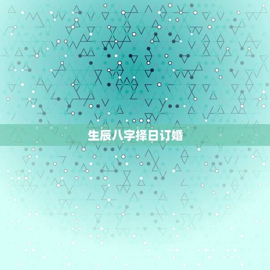 生辰八字择日订婚,生辰八字择日结婚 生辰八字择日订婚,生辰八字择日结婚