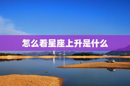 怎么看星座上升是什么，星座星盘怎么看 上升星座代表什么？