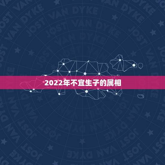 2022年不宜生子的属相,2022不宜怀孕生肖 2022年不宜生子的属相,2022不宜怀孕生肖