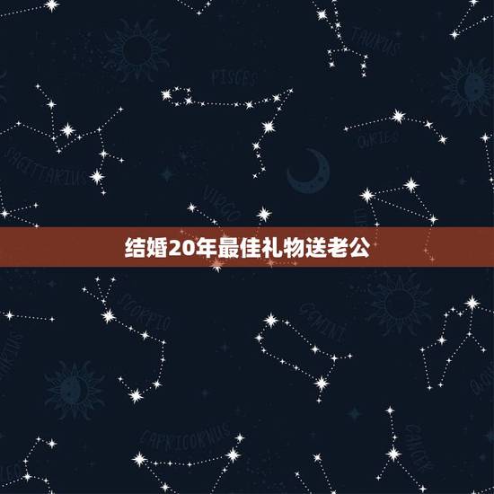 结婚20年最佳礼物送老公,结婚二十年是什么婚 可以送什么礼物 结婚20年最佳礼物送老公,结婚二十年是什么婚 可以送什么礼物
