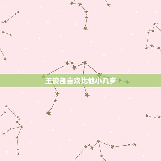 王俊凯喜欢比他小几岁,王俊凯喜欢比他小8岁的女生吗? 王俊凯喜欢比他小几岁,王俊凯喜欢比他小8岁的女生吗?