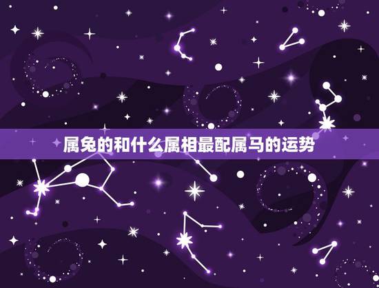 属兔的和什么属相最配属马的运势,属兔和属马合不合得来? 属兔的和什么属相最配属马的运势,属兔和属马合不合得来?