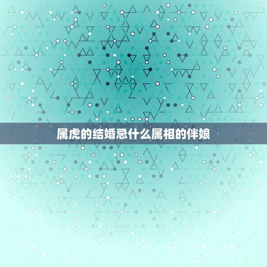 属虎的结婚忌什么属相的伴娘，属虎找伴娘伴郎忌讳什么属相