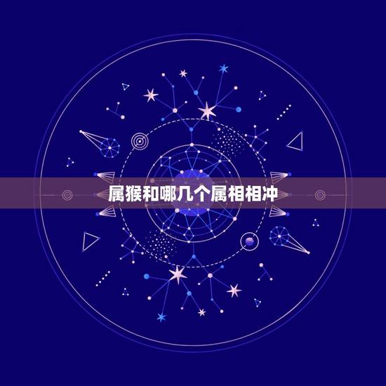 属猴和哪几个属相相冲,属猴的嫁娶忌的三个属相 属猴和哪几个属相相冲,属猴的嫁娶忌的三个属相