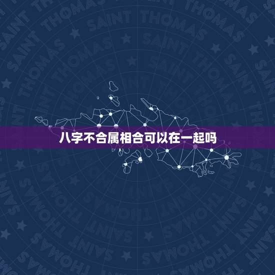 八字不合属相合可以在一起吗，生辰八字不合，五行属相相克，就不能在一起吗