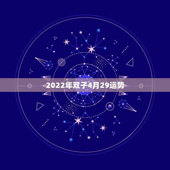 2022年双子4月29运势,双子男2022年运势 2022年双子4月29运势,双子男2022年运势