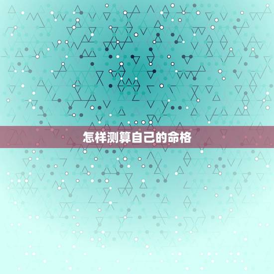 怎样测算自己的命格,怎样推算自己是什么命人 怎样测算自己的命格,怎样推算自己是什么命人