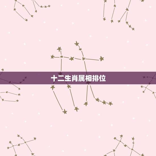 十二生肖属相排位,十二生肖的排位 十二生肖属相排位,十二生肖的排位
