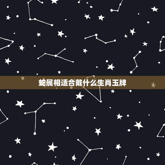 蛇属相适合戴什么生肖玉牌，属蛇的戴什么属相好