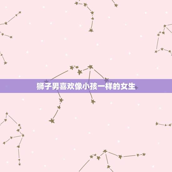 狮子男喜欢像小孩一样的女生 狮子男喜欢什么样类型的女生 狮子男喜欢像小孩一样的女生 狮子男喜欢什么样类型的女生