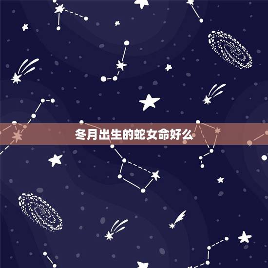 冬月出生的蛇女命好么,十一月的蛇是什么命 冬月出生的蛇女命好么,十一月的蛇是什么命