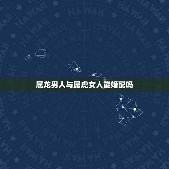 属龙男人与属虎女人能婚配吗,属马婚配什么属相最佳 属龙男人与属虎女人能婚配吗,属马婚配什么属相最佳