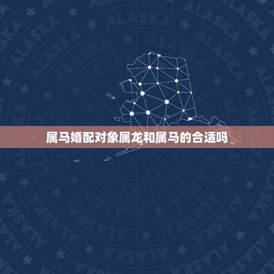 属马婚配对象属龙和属马的合适吗,十二生肖相生相克,属马和属龙相配吗? 属马婚配对象属龙和属马的合适吗,十二生肖相生相克,属马和属龙相配吗?