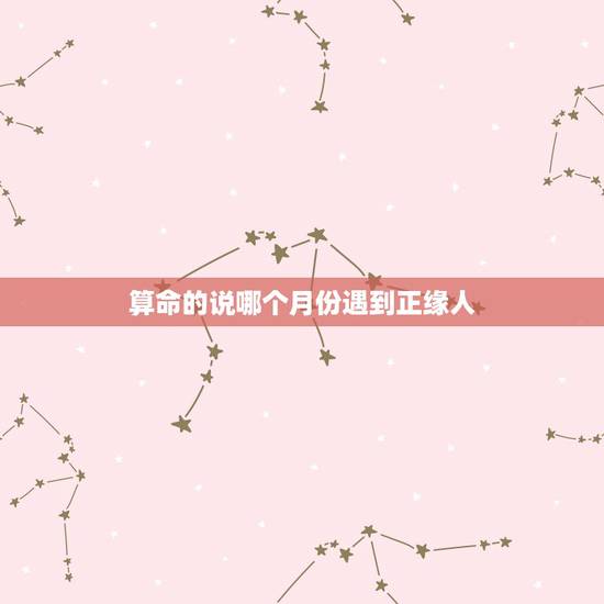 算命的说哪个月份遇到正缘人,帮我算一下命,何时找到对象,有算命先生说我 算命的说哪个月份遇到正缘人,帮我算一下命,何时找到对象,有算命先生说我