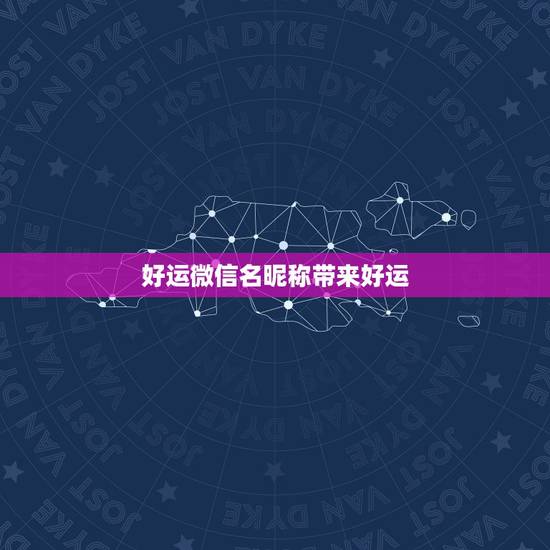 好运微信名昵称带来好运,什么微信名能带来好运? 好运微信名昵称带来好运,什么微信名能带来好运?