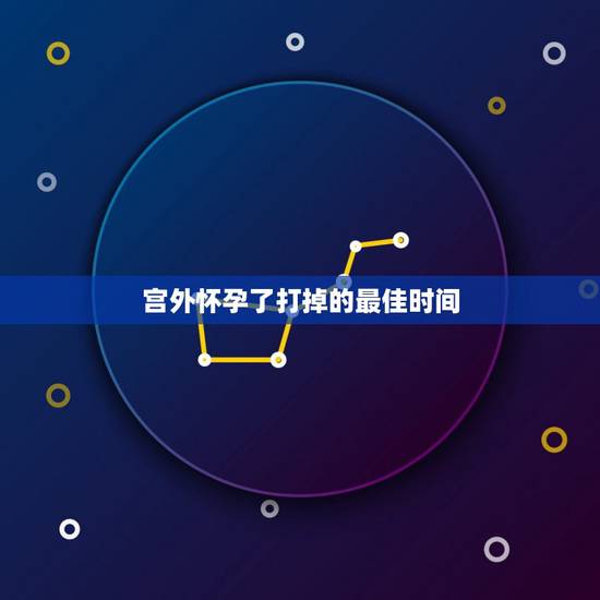 宫外怀孕了打掉的最佳时间，打掉孩子 最佳时期是什么时候