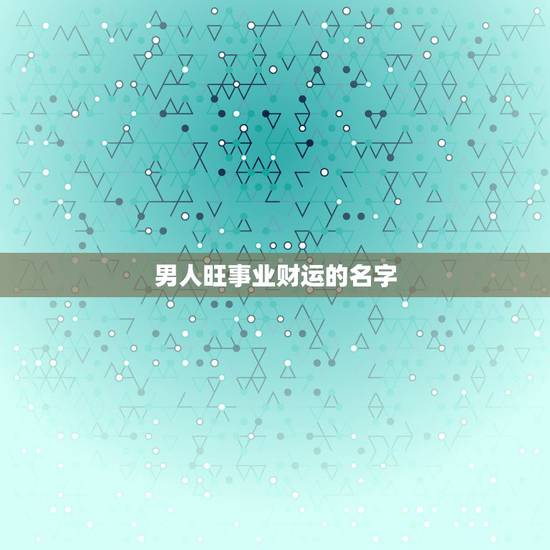 男人旺事业财运的名字，男人起什么名字最旺财