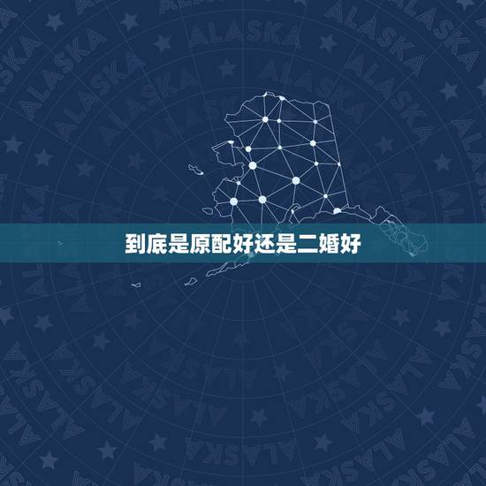 到底是原配好还是二婚好,男人一般对原配好还是二婚好? 到底是原配好还是二婚好,男人一般对原配好还是二婚好?