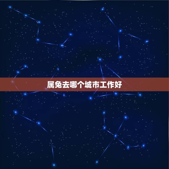 属兔去哪个城市工作好,属兔适合什么工作 属兔去哪个城市工作好,属兔适合什么工作