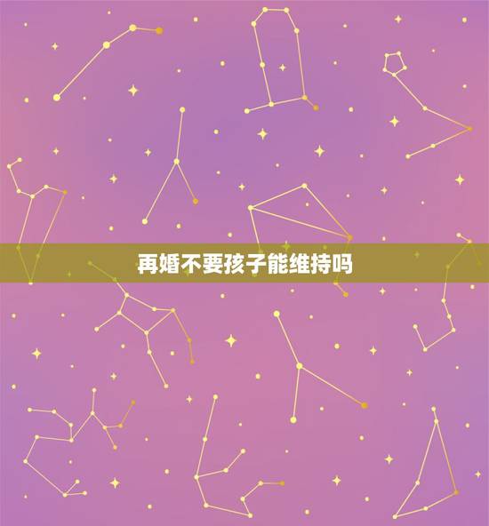 再婚不要孩子能维持吗,相亲介绍的女人是二婚,没有孩子,我要不要考虑? 再婚不要孩子能维持吗,相亲介绍的女人是二婚,没有孩子,我要不要考虑?