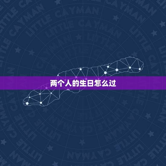 两个人的生日怎么过,情侣两个人怎么过生日应该在哪里过 两个人的生日怎么过,情侣两个人怎么过生日应该在哪里过