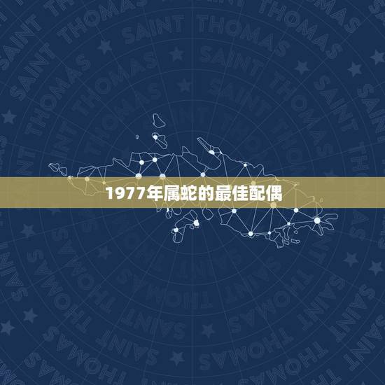 1977年属蛇的最佳配偶，属蛇和什么属相最配 属蛇的最佳配偶