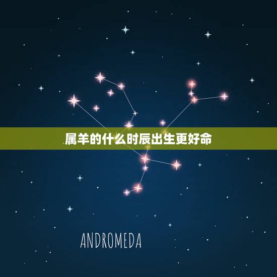 属羊的什么时辰出生更好命,属羊人不好的时辰 属羊的什么时辰出生更好命,属羊人不好的时辰
