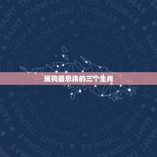 属狗最忌讳的三个生肖,属狗的人忌三个属相 属狗最忌讳的三个生肖,属狗的人忌三个属相
