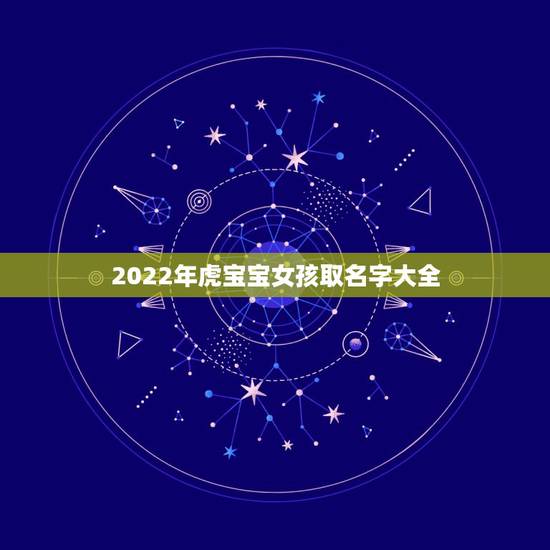2022年虎宝宝女孩取名字大全,2022年属虎女宝宝取名大全 2022年虎宝宝女孩取名字大全,2022年属虎女宝宝取名大全