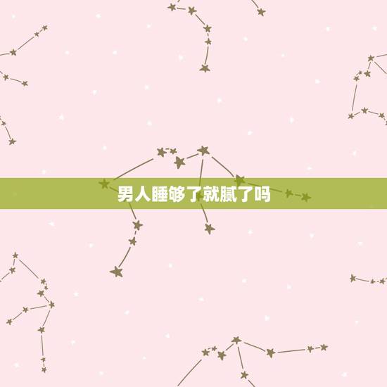 男人睡够了就腻了吗，男人得到女人以后会不会就腻了