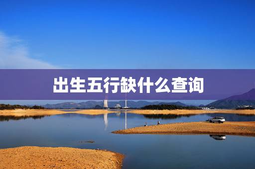出生五行缺什么查询，宝宝五行缺什么查询