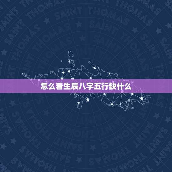 怎么看生辰八字五行缺什么,知道生辰八字,如何查五行缺什么? 怎么看生辰八字五行缺什么,知道生辰八字,如何查五行缺什么?