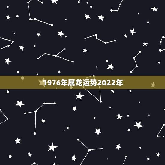 1976年属龙运势2022年,1976年属龙运程运势 1976年属龙运势2022年,1976年属龙运程运势