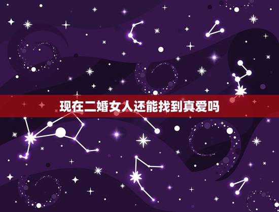 现在二婚女人还能找到真爱吗,二婚能找到真爱吗?你们怎么看这个问题? 现在二婚女人还能找到真爱吗,二婚能找到真爱吗?你们怎么看这个问题?